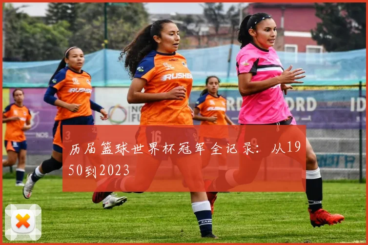 历届篮球世界杯冠军全记录:从1950到2023