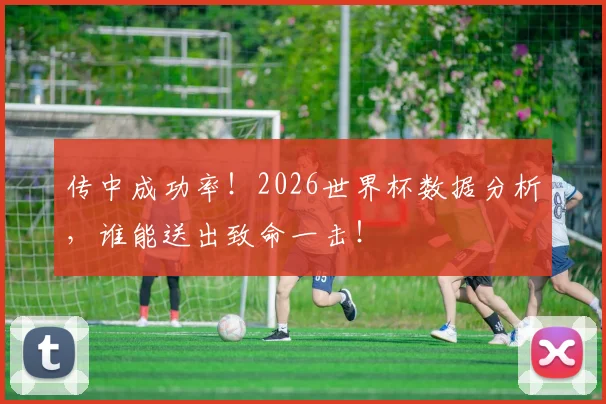 传中成功率!2026世界杯数据分析,谁能送出致命一击!