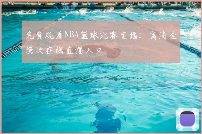 免费观看NBA篮球比赛直播:高清全场次在线直播入口