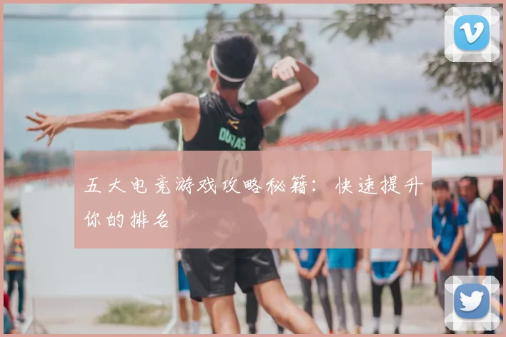 五大电竞游戏攻略秘籍:快速提升你的排名