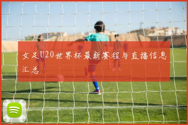 女足U20世界杯最新赛程与直播信息汇总