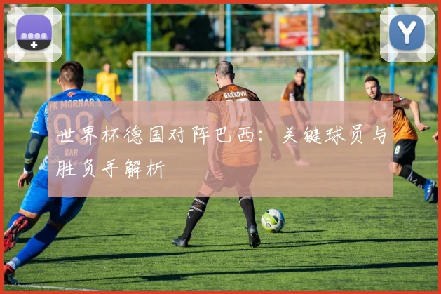 世界杯德国对阵巴西：关键球员与胜负手解析