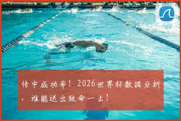 传中成功率!2026世界杯数据分析,谁能送出致命一击!